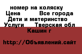 номер на коляску  › Цена ­ 300 - Все города Дети и материнство » Услуги   . Тверская обл.,Кашин г.
